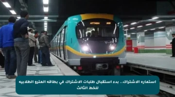 استمارة الاشتراك.. بدء استقبال طلبات الاشتراك في بطاقة المترو الطلابية للخط الثالث